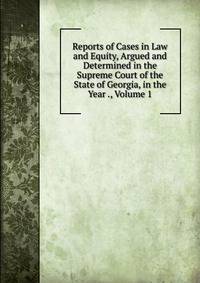 Reports of Cases in Law and Equity, Argued and Determined in the Supreme Court of the State of Georgia, in the Year ., Volume 1