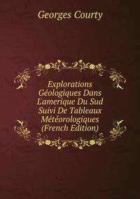 Explorations G?ologiques Dans L'amerique Du Sud Suivi De Tableaux M?t?orologiques (French Edition)
