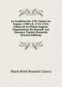 La Coalition De 1701 Contre La France: 1700 I.E. 1713-1715: Villars Et Le Prince Eug?ne. N?gociations De Rastadt. Les Derniers Trait?s D'utrecht (French Edition)