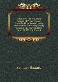 Minutes of the Provincial Council of Pennsylvania: From the Organization to the Termination of the Proprietary Government. Mar. 10, 1683-Sept. 27, 1775, Volume 4