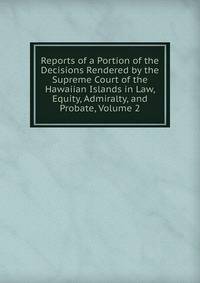 Reports of a Portion of the Decisions Rendered by the Supreme Court of the Hawaiian Islands in Law, Equity, Admiralty, and Probate, Volume 2