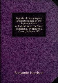Reports of Cases Argued and Determined in the Supreme Court of Judicature of the State of Indiana / by Horace E. Carter, Volume 123