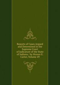 Reports of Cases Argued and Determined in the Supreme Court of Judicature of the State of Indiana / by Horace E. Carter, Volume 49