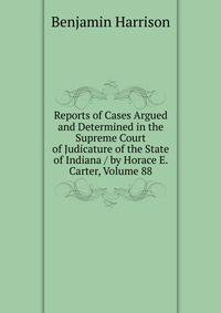 Reports of Cases Argued and Determined in the Supreme Court of Judicature of the State of Indiana / by Horace E. Carter, Volume 88