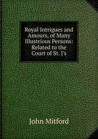 Royal Intrigues and Amours, of Many Illustrious Persons: Related to the Court of St. J's