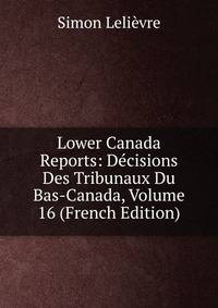 Lower Canada Reports: Decisions Des Tribunaux Du Bas-Canada, Volume 16 (French Edition)