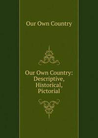 Our Own Country: Descriptive, Historical, Pictorial