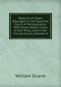 Reports of Cases Adjudged in the Supreme Court of Pennsylvania: With Some Select Cases at Nisi Prius, and in the Circuit Courts, Volume 4