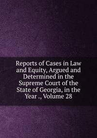 Reports of Cases in Law and Equity, Argued and Determined in the Supreme Court of the State of Georgia, in the Year ., Volume 28