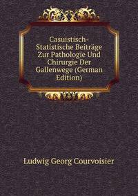 Casuistisch-Statistische Beitrage Zur Pathologie Und Chirurgie Der Gallenwege (German Edition)