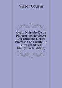 Cours D'histoire De La Philosophie Morale Au Dix-Huiti?me Si?cle: Profess? a La Facult? De Lettres in 1819 Et 1820 (French Edition)