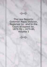 The Law Reports: Common Pleas Division, Reported by . and in the Court of Appeal by . 1875-76 -- 1879-80, Volume 5
