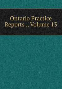 Ontario Practice Reports ., Volume 13