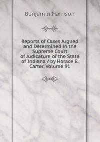Reports of Cases Argued and Determined in the Supreme Court of Judicature of the State of Indiana / by Horace E. Carter, Volume 91