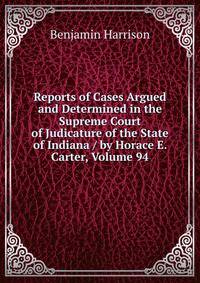 Reports of Cases Argued and Determined in the Supreme Court of Judicature of the State of Indiana / by Horace E. Carter, Volume 94