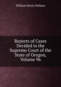 Reports of Cases Decided in the Supreme Court of the State of Oregon, Volume 96