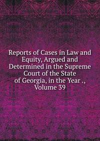 Reports of Cases in Law and Equity, Argued and Determined in the Supreme Court of the State of Georgia, in the Year ., Volume 39