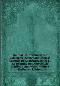 Journal Des Tribunaux De Commerce: Contenant L'expos? Complet De La Jurisprudence Et La Doctrine Des Auteurs En Mati?re Commercial, Volume 40 (French Edition)
