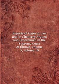 Reports of Cases at Law and in Chancery Argued and Determined in the Supreme Court of Illinois, Volume 5; volume 10