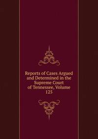 Reports of Cases Argued and Determined in the Supreme Court of Tennessee, Volume 125