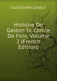 Histoire De Gaston Iv, Comte De Foix, Volume 2 (French Edition)