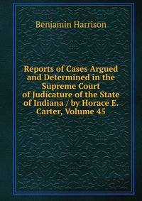 Reports of Cases Argued and Determined in the Supreme Court of Judicature of the State of Indiana / by Horace E. Carter, Volume 45