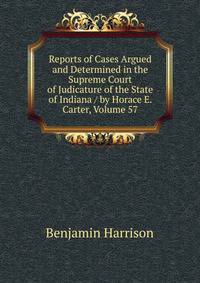 Reports of Cases Argued and Determined in the Supreme Court of Judicature of the State of Indiana / by Horace E. Carter, Volume 57