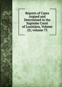 Reports of Cases Argued and Determined in the Supreme Court of Louisiana, Volume 22; volume 73