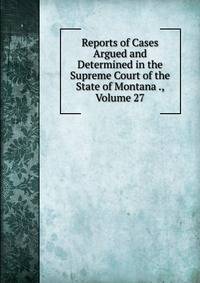 Reports of Cases Argued and Determined in the Supreme Court of the State of Montana ., Volume 27