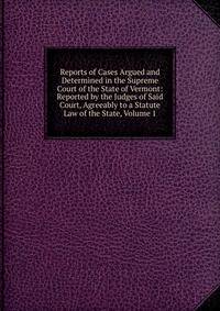 Reports of Cases Argued and Determined in the Supreme Court of the State of Vermont: Reported by the Judges of Said Court, Agreeably to a Statute Law of the State, Volume 1