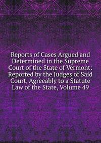 Reports of Cases Argued and Determined in the Supreme Court of the State of Vermont: Reported by the Judges of Said Court, Agreeably to a Statute Law of the State, Volume 49