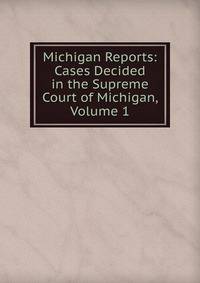 Michigan Reports: Cases Decided in the Supreme Court of Michigan, Volume 1