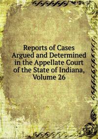 Reports of Cases Argued and Determined in the Appellate Court of the State of Indiana, Volume 26