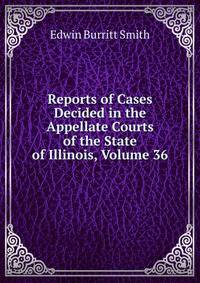 Reports of Cases Decided in the Appellate Courts of the State of Illinois, Volume 36
