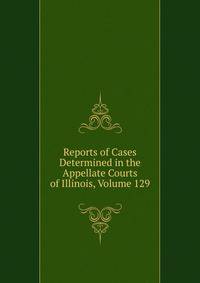 Reports of Cases Determined in the Appellate Courts of Illinois, Volume 129
