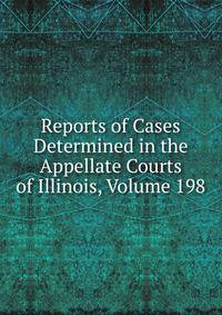 Reports of Cases Determined in the Appellate Courts of Illinois, Volume 198