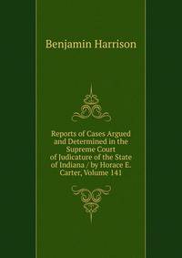 Reports of Cases Argued and Determined in the Supreme Court of Judicature of the State of Indiana / by Horace E. Carter, Volume 141
