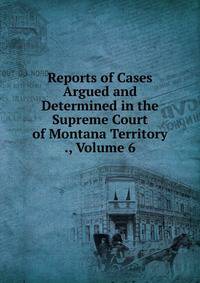 Reports of Cases Argued and Determined in the Supreme Court of Montana Territory ., Volume 6