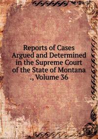 Reports of Cases Argued and Determined in the Supreme Court of the State of Montana ., Volume 36