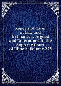 Reports of Cases at Law and in Chancery Argued and Determined in the Supreme Court of Illinois, Volume 253