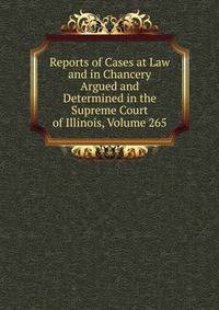 Reports of Cases at Law and in Chancery Argued and Determined in the Supreme Court of Illinois, Volume 265
