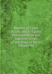 Reports of Cases at Law and in Equity Determined by the Supreme Court of the State of Iowa, Volume 90