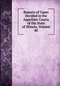 Reports of Cases Decided in the Appellate Courts of the State of Illinois, Volume 40