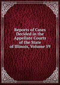 Reports of Cases Decided in the Appellate Courts of the State of Illinois, Volume 59