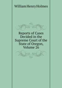 Reports of Cases Decided in the Supreme Court of the State of Oregon, Volume 26