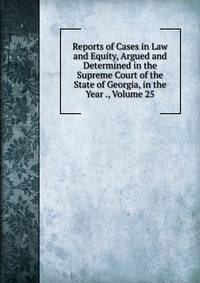Reports of Cases in Law and Equity, Argued and Determined in the Supreme Court of the State of Georgia, in the Year ., Volume 25