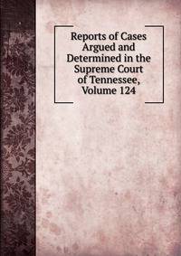 Reports of Cases Argued and Determined in the Supreme Court of Tennessee, Volume 124