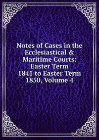 Notes of Cases in the Ecclesiastical &amp; Maritime Courts: Easter Term 1841 to Easter Term 1850, Volume 4