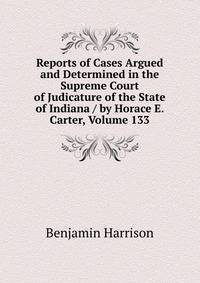 Reports of Cases Argued and Determined in the Supreme Court of Judicature of the State of Indiana / by Horace E. Carter, Volume 133