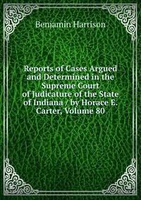 Reports of Cases Argued and Determined in the Supreme Court of Judicature of the State of Indiana / by Horace E. Carter, Volume 80